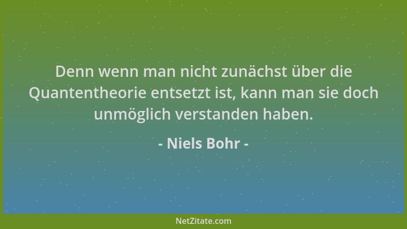 Niels Bohr - Denn wenn man nicht zunächst über die Quantentheorie entsetzt ist, kann man sie doch unmöglich verstanden habe...