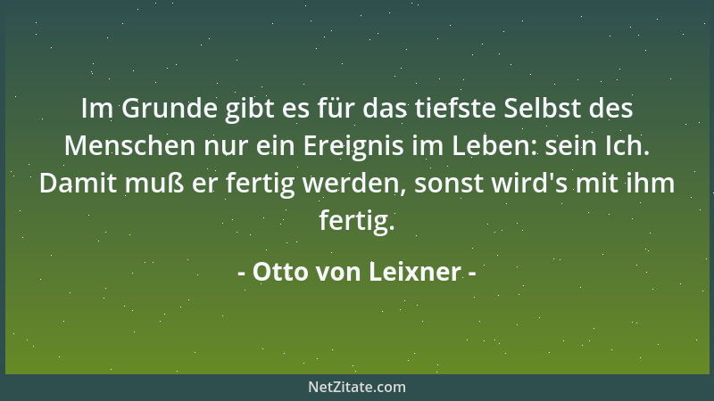 Otto von Leixner - Im Grunde gibt es für das tiefste Selbst des Menschen nur ein Ereignis im Leben: sein Ich. Damit muß er...