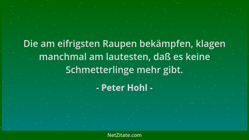 Peter Hohl - Die am eifrigsten Raupen bekämpfen, klagen manchmal am lautesten, daß es keine Schmetterlinge mehr gibt....
