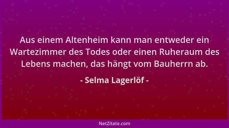 Selma Lagerlöf - Aus einem Altenheim kann man entweder ein Wartezimmer des Todes oder einen Ruheraum des Lebens machen, das...