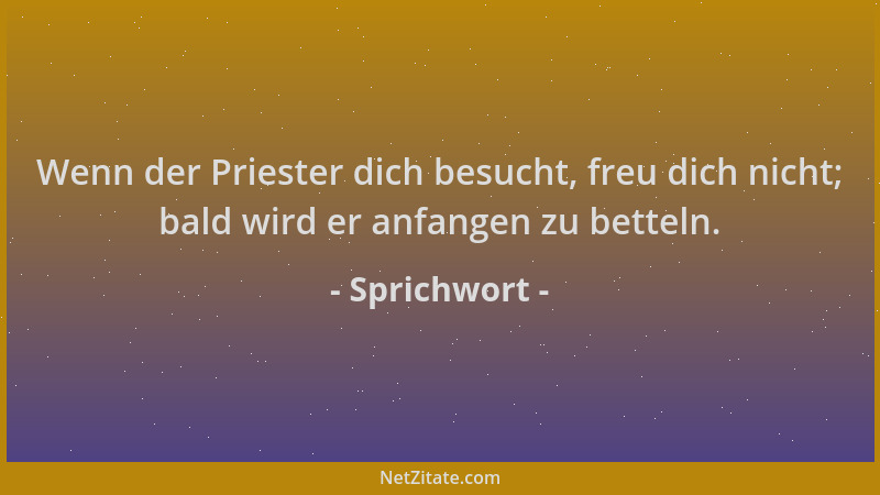 Sprichwort - Wenn der Priester dich besucht, freu dich nicht; bald wird er anfangen zu betteln....