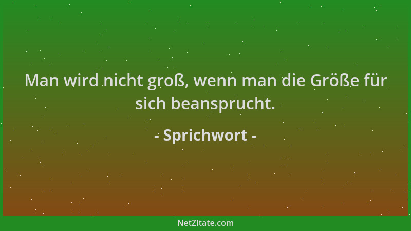 Sprichwort - Man wird nicht groß, wenn man die Größe für sich beansprucht....