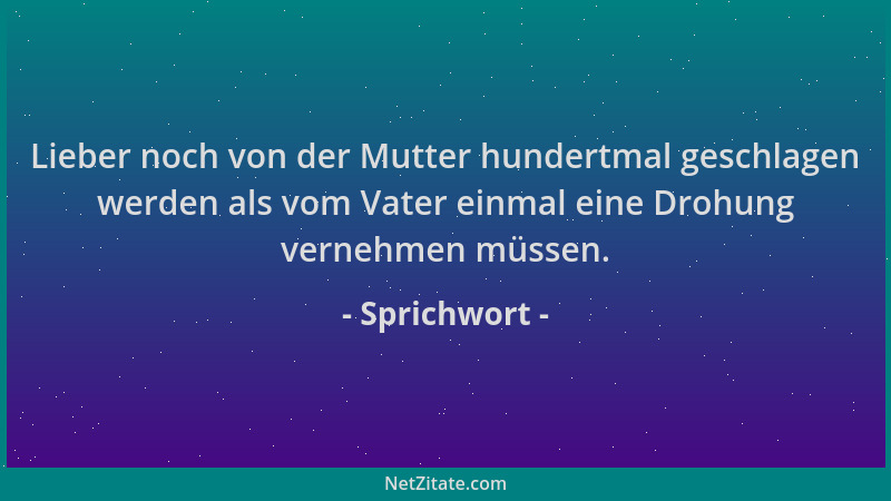 Sprichwort - Lieber noch von der Mutter hundertmal geschlagen werden als vom Vater einmal eine Drohung vernehmen müssen....
