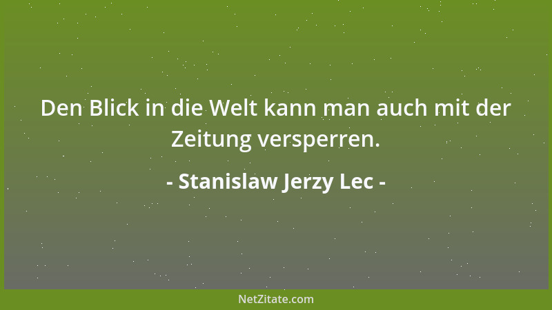 Stanislaw Jerzy Lec - Den Blick in die Welt kann man auch mit der Zeitung versperren....