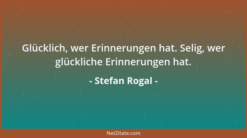 Stefan Rogal - Glücklich, wer Erinnerungen hat. Selig, wer glückliche Erinnerungen hat....