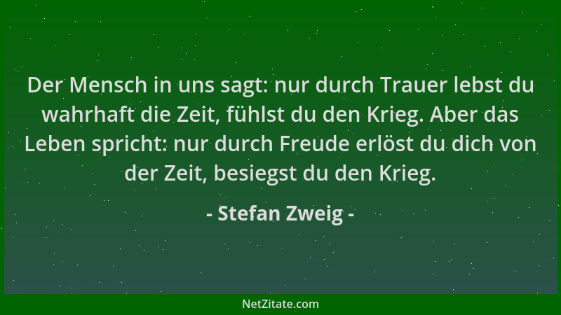 Stefan Zweig - Der Mensch in uns sagt: nur durch Trauer lebst du wahrhaft die Zeit, fühlst du den Krieg. Aber das Leben spr...