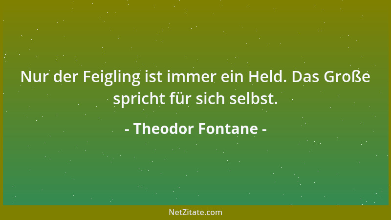 Theodor Fontane - Nur der Feigling ist immer ein Held. Das Große spricht für sich selbst....