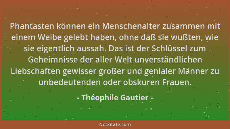 Théophile Gautier - Phantasten können ein Menschenalter zusammen mit einem Weibe gelebt haben, ohne daß sie wußten, wie sie...
