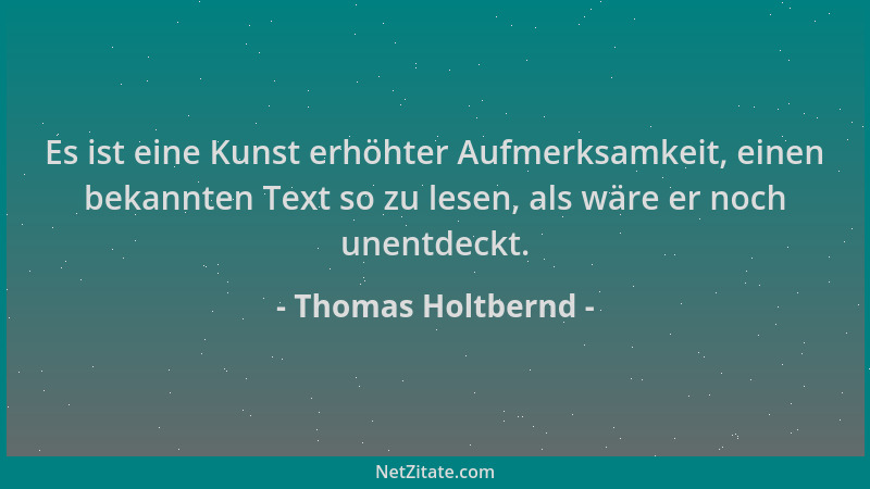 Thomas Holtbernd - Es ist eine Kunst erhöhter Aufmerksamkeit, einen bekannten Text so zu lesen, als wäre er noch unentdeckt...