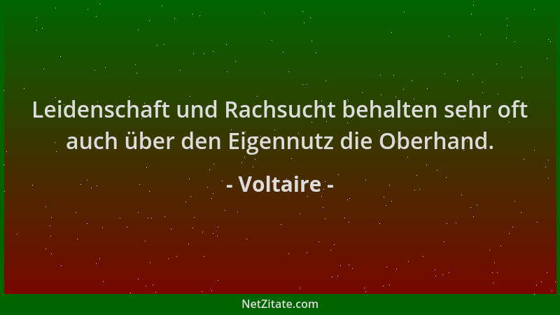 Voltaire - Leidenschaft und Rachsucht behalten sehr oft auch über den Eigennutz die Oberhand....