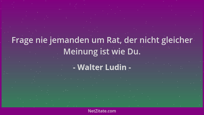 Walter Ludin - Frage nie jemanden um Rat, der nicht gleicher Meinung ist wie Du....