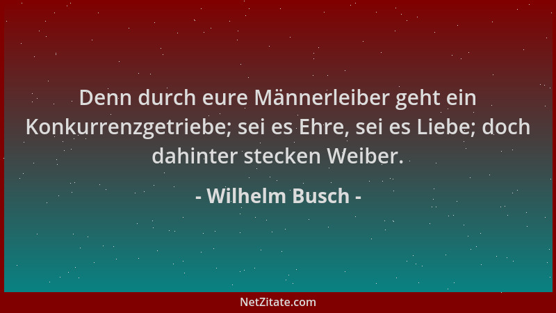 Wilhelm Busch - Denn durch eure Männerleiber geht ein Konkurrenzgetriebe; sei es Ehre, sei es Liebe; doch dahinter stecken...