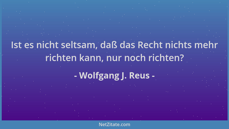 Wolfgang J. Reus - Ist es nicht seltsam, daß das Recht nichts mehr richten kann, nur noch richten?...