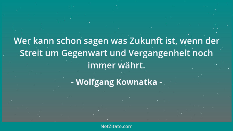 Wolfgang Kownatka - Wer kann schon sagen was Zukunft ist, wenn der Streit um Gegenwart und Vergangenheit noch immer währt....