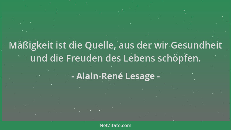 Alain-René Lesage - Mäßigkeit ist die Quelle, aus der wir Gesundheit und die Freuden des Lebens schöpfen....