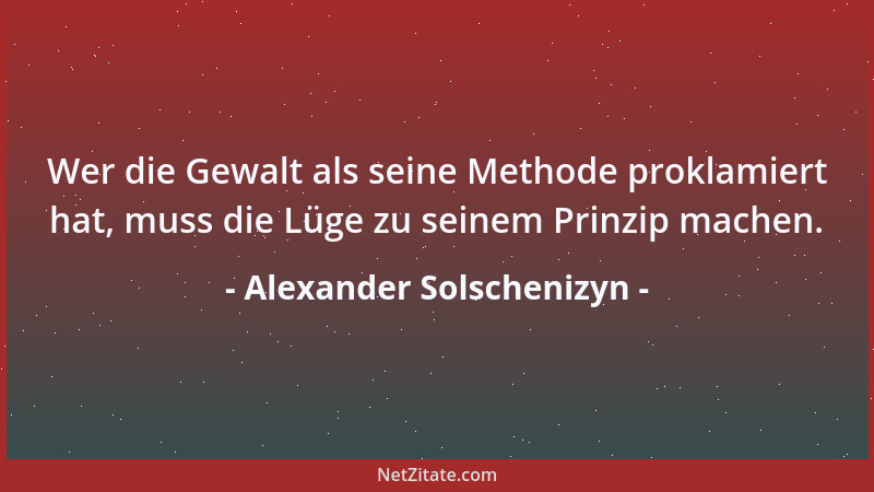 Alexander Solschenizyn - Wer die Gewalt als seine Methode proklamiert hat, muss die Lüge zu seinem Prinzip machen....