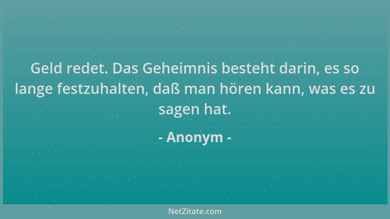 Anonym - Geld redet. Das Geheimnis besteht darin, es so lange festzuhalten, daß man hören kann, was es zu sagen hat....