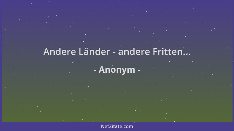 Anonym - Andere Länder - andere Fritten......