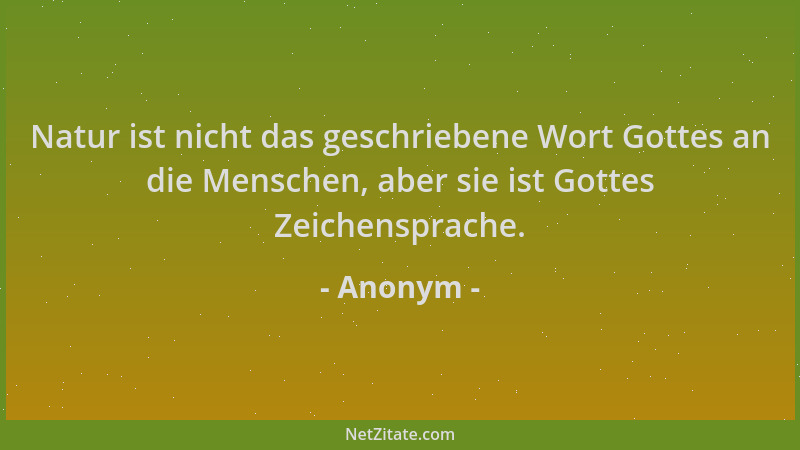 Anonym - Natur ist nicht das geschriebene Wort Gottes an die Menschen, aber sie ist Gottes Zeichensprache....