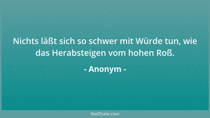 Anonym - Nichts läßt sich so schwer mit Würde tun, wie das Herabsteigen vom hohen Roß....