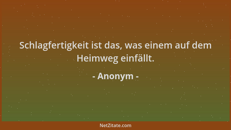 Anonym - Schlagfertigkeit ist das, was einem auf dem Heimweg einfällt....