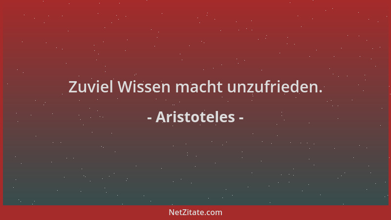 Aristoteles - Zuviel Wissen macht unzufrieden....