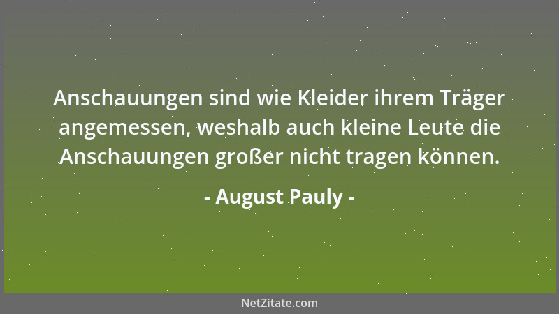 August Pauly - Anschauungen sind wie Kleider ihrem Träger angemessen, weshalb auch kleine Leute die Anschauungen großer nic...