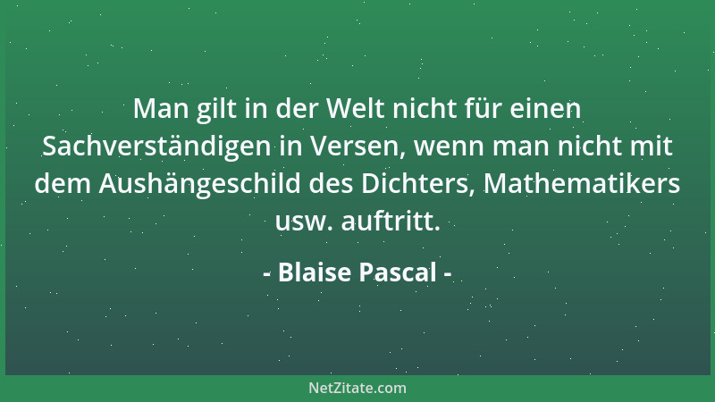 Blaise Pascal - Man gilt in der Welt nicht für einen Sachverständigen in Versen, wenn man nicht mit dem Aushängeschild des...