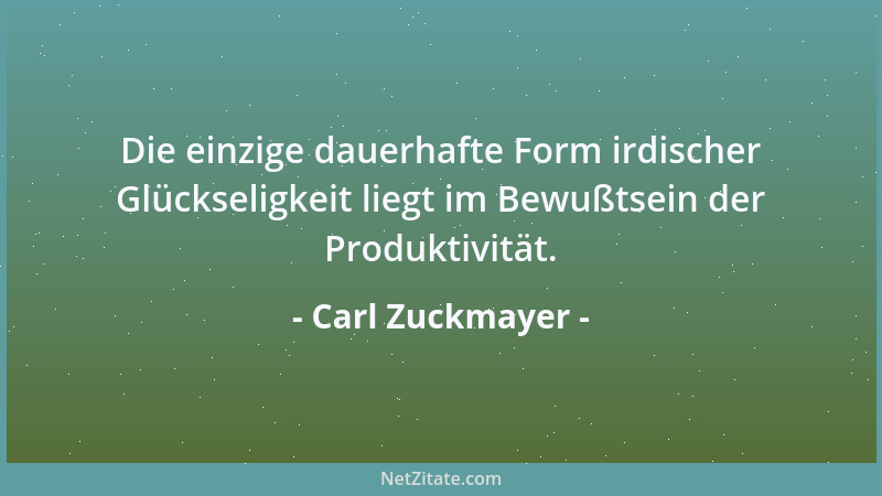 Carl Zuckmayer - Die einzige dauerhafte Form irdischer Glückseligkeit liegt im Bewußtsein der Produktivität....