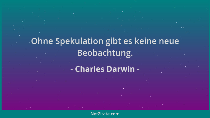 Charles Darwin - Ohne Spekulation gibt es keine neue Beobachtung....