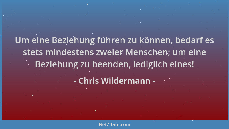 Chris Wildermann - Um eine Beziehung führen zu können, bedarf es stets mindestens zweier Menschen; um eine Beziehung zu bee...
