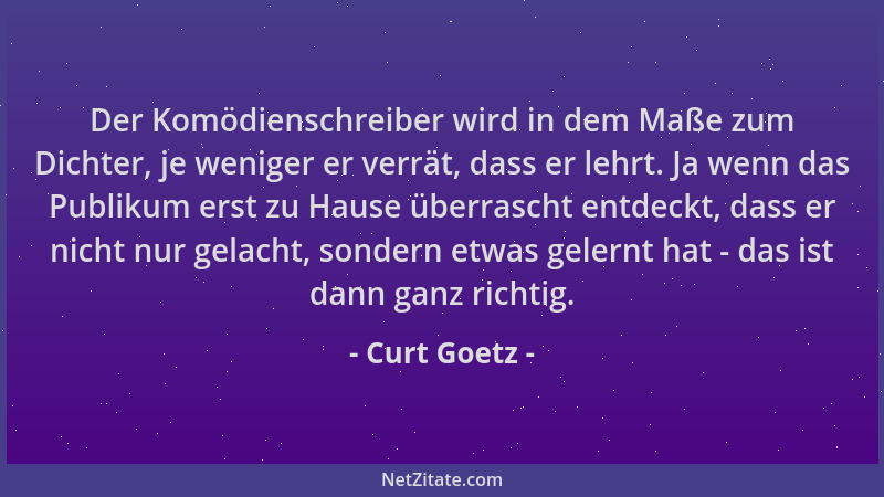 Curt Goetz - Der Komödienschreiber wird in dem Maße zum Dichter, je weniger er verrät, dass er lehrt. Ja wenn das Publikum...