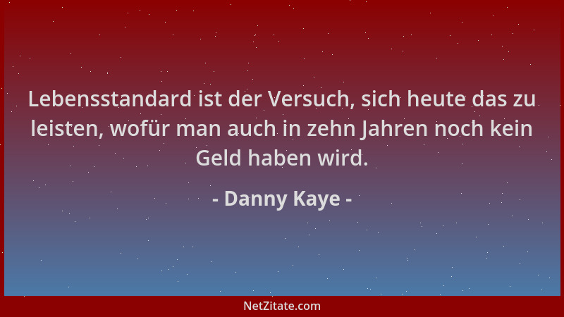 Danny Kaye - Lebensstandard ist der Versuch, sich heute das zu leisten, wofür man auch in zehn Jahren noch kein Geld haben...