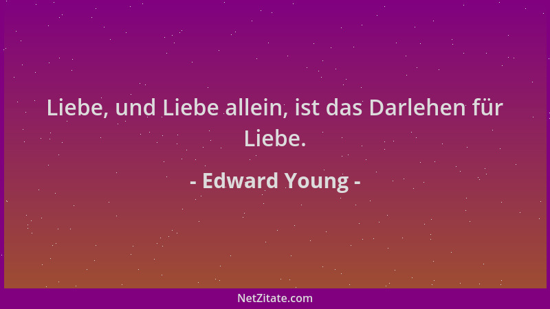 Edward Young - Liebe, und Liebe allein, ist das Darlehen für Liebe....
