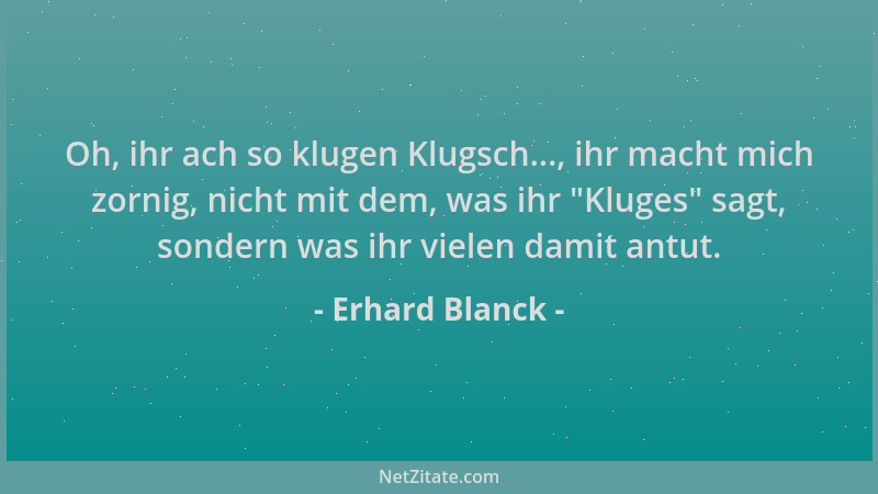 Erhard Blanck - Oh, ihr ach so klugen Klugsch..., ihr macht mich zornig, nicht mit dem, was ihr  "Kluges " sagt, sondern was...
