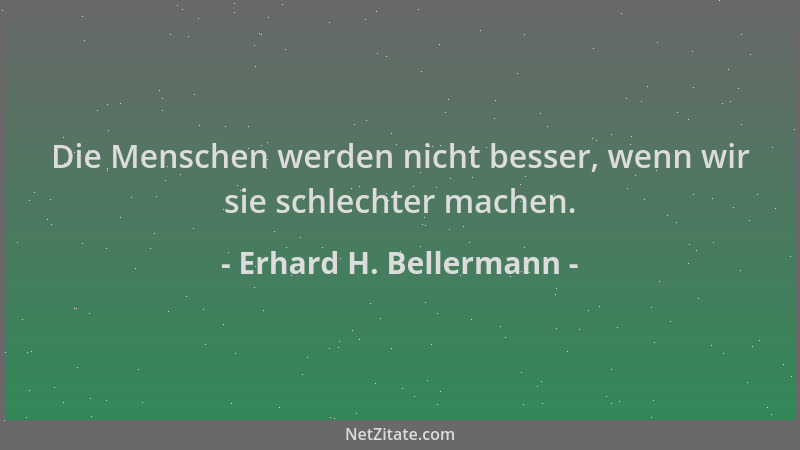 Erhard H. Bellermann - Die Menschen werden nicht besser, wenn wir sie schlechter machen....