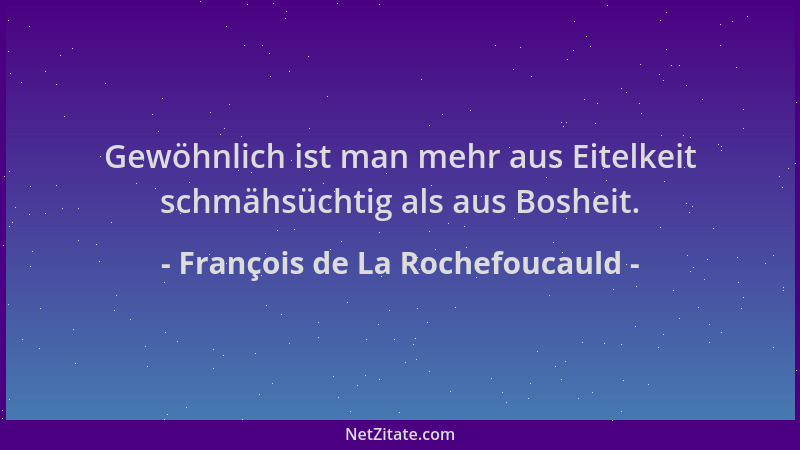 François de La Rochefoucauld - Gewöhnlich ist man mehr aus Eitelkeit schmähsüchtig als aus Bosheit....