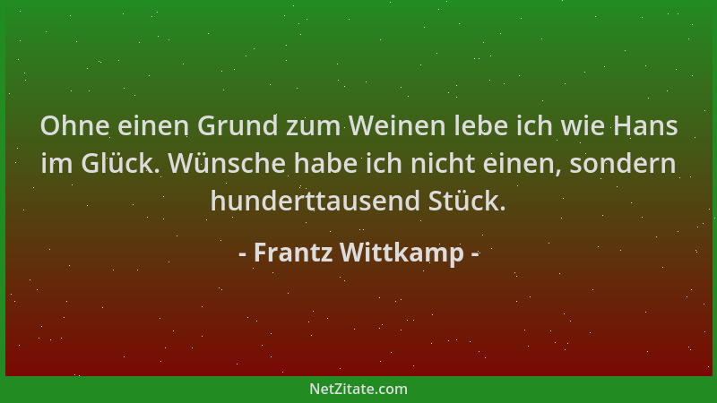 Frantz Wittkamp - Ohne einen Grund zum Weinen lebe ich wie Hans im Glück. Wünsche habe ich nicht einen, sondern hunderttaus...