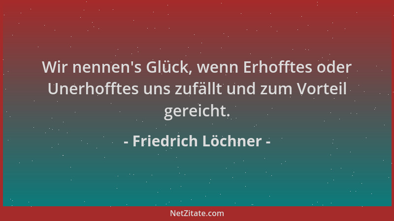 Friedrich Löchner - Wir nennen 's Glück, wenn Erhofftes oder Unerhofftes uns zufällt und zum Vorteil gereicht....