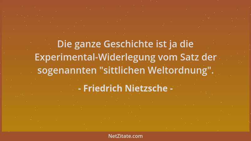 Friedrich Nietzsche - Die ganze Geschichte ist ja die Experimental-Widerlegung vom Satz der sogenannten  "sittlichen Weltord...