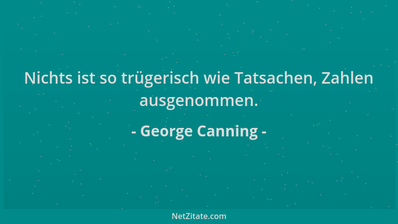 George Canning - Nichts ist so trügerisch wie Tatsachen, Zahlen ausgenommen....