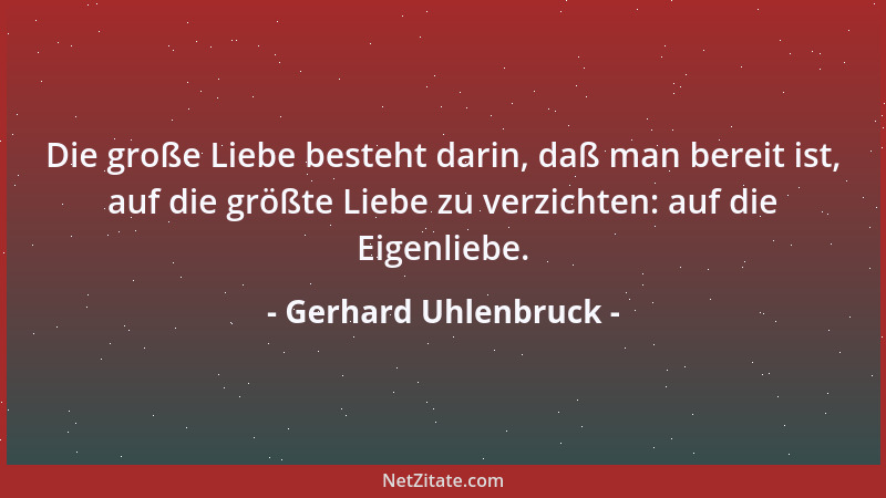 Gerhard Uhlenbruck - Die große Liebe besteht darin, daß man bereit ist, auf die größte Liebe zu verzichten: auf die Eigenli...