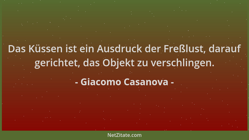 Giacomo Casanova - Das Küssen ist ein Ausdruck der Freßlust, darauf gerichtet, das Objekt zu verschlingen....