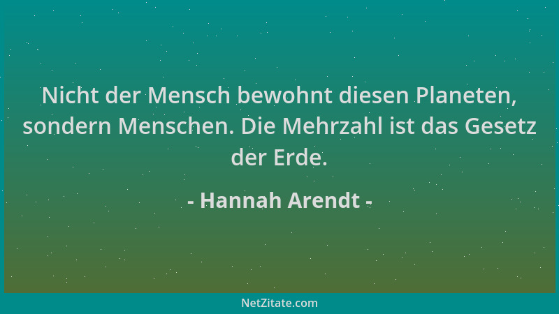 Hannah Arendt - Nicht der Mensch bewohnt diesen Planeten, sondern Menschen. Die Mehrzahl ist das Gesetz der Erde....