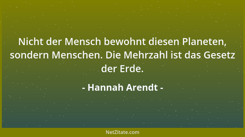 Hannah Arendt - Nicht der Mensch bewohnt diesen Planeten, sondern Menschen. Die Mehrzahl ist das Gesetz der Erde....
