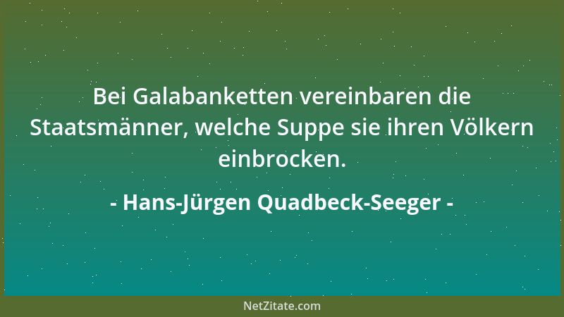 Hans-Jürgen Quadbeck-Seeger - Bei Galabanketten vereinbaren die Staatsmänner, welche Suppe sie ihren Völkern einbrocken....