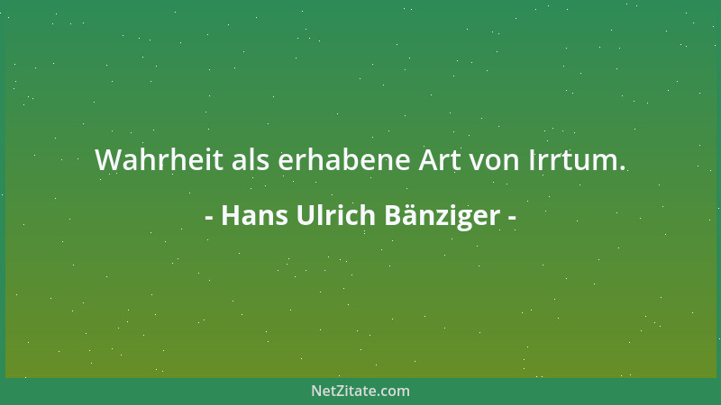 Hans Ulrich Bänziger - Wahrheit als erhabene Art von Irrtum....