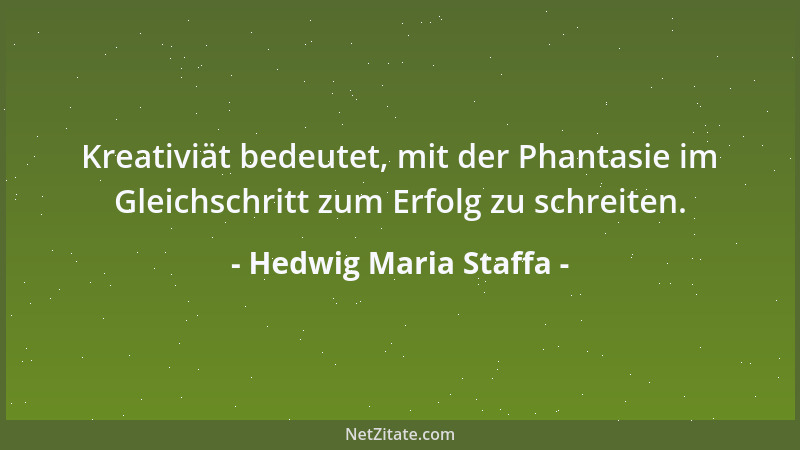 Hedwig Maria Staffa - Kreativiät bedeutet, mit der Phantasie im Gleichschritt zum Erfolg zu schreiten....