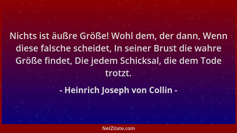Heinrich Joseph von Collin - Nichts ist äußre Größe! Wohl dem, der dann, Wenn diese falsche scheidet, In seiner Brust die w...