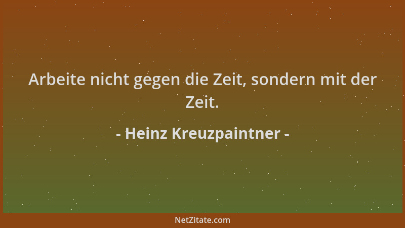 Heinz Kreuzpaintner - Arbeite nicht gegen die Zeit, sondern mit der Zeit....
